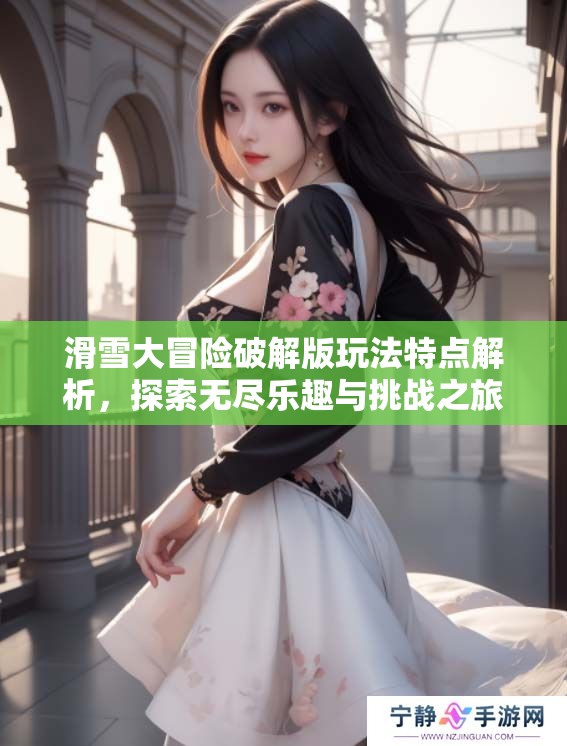 滑雪大冒险破解版玩法特点解析，探索无尽乐趣与挑战之旅