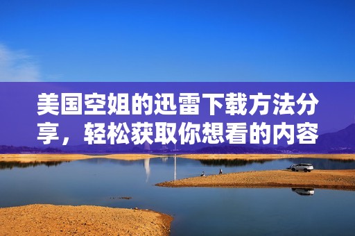 美国空姐的迅雷下载方法分享，轻松获取你想看的内容