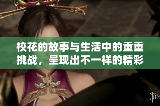 校花的故事与生活中的重重挑战，呈现出不一样的精彩与魅力