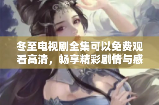 冬至电视剧全集可以免费观看高清，畅享精彩剧情与感人故事内容