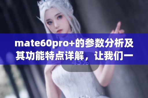 mate60pro+的参数分析及其功能特点详解，让我们一探究竟