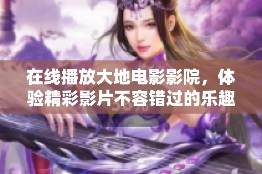 在线播放大地电影影院，体验精彩影片不容错过的乐趣