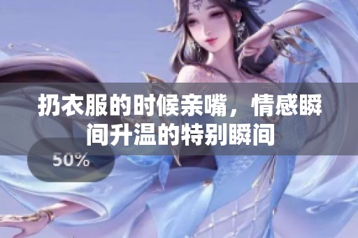 扔衣服的时候亲嘴，情感瞬间升温的特别瞬间