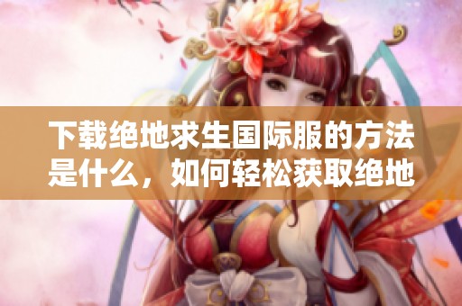 下载绝地求生国际服的方法是什么，如何轻松获取绝地求生国际服呢