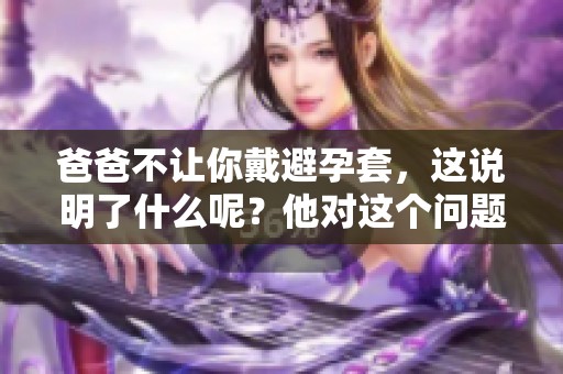 爸爸不让你戴避孕套，这说明了什么呢？他对这个问题有怎样的看法呢？