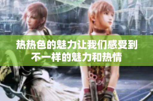 热热色的魅力让我们感受到不一样的魅力和热情