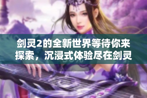 剑灵2的全新世界等待你来探索，沉浸式体验尽在剑灵2之中