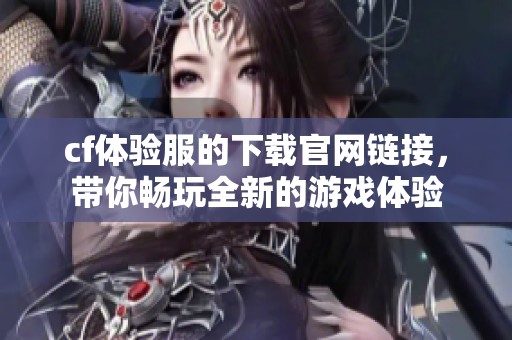 cf体验服的下载官网链接，带你畅玩全新的游戏体验