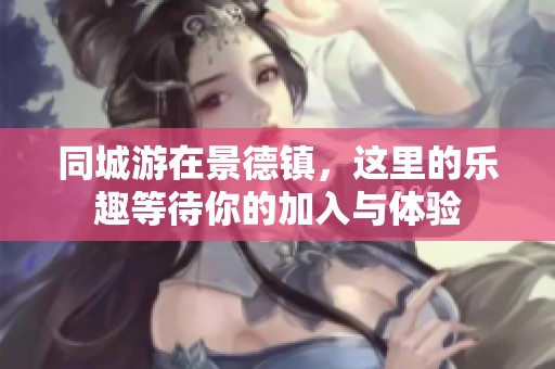 同城游在景德镇，这里的乐趣等待你的加入与体验
