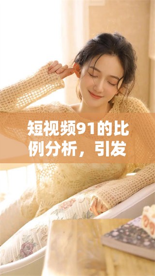 短视频91的比例分析，引发了观众的深思与讨论