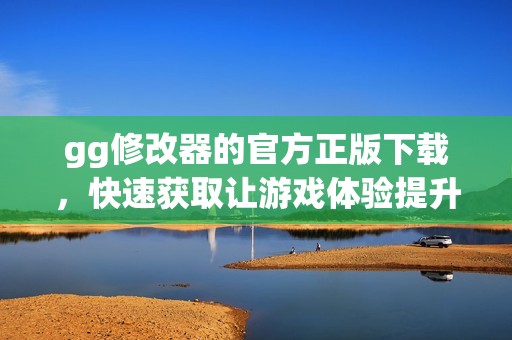 gg修改器的官方正版下载，快速获取让游戏体验提升的必备工具