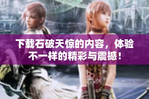 下载石破天惊的内容，体验不一样的精彩与震撼！