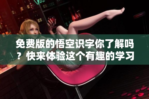 免费版的悟空识字你了解吗？快来体验这个有趣的学习工具吧！