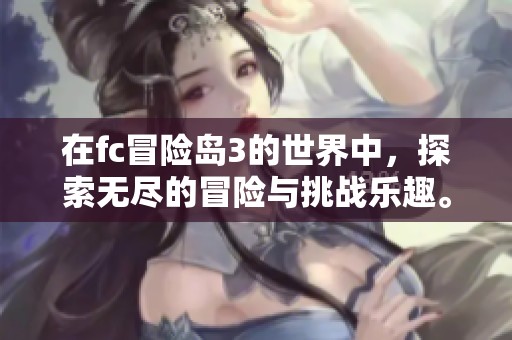 在fc冒险岛3的世界中，探索无尽的冒险与挑战乐趣。