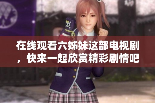 在线观看六姊妹这部电视剧，快来一起欣赏精彩剧情吧