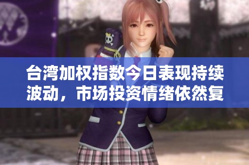 台湾加权指数今日表现持续波动，市场投资情绪依然复杂多变