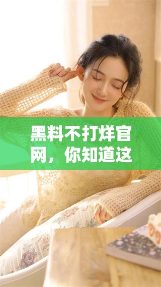 黑料不打烊官网，你知道这个网站的真实信息吗？
