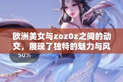 欧洲美女与zoz0z之间的动交，展现了独特的魅力与风情。