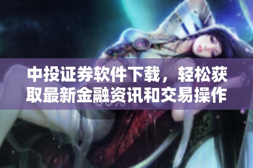 中投证券软件下载，轻松获取最新金融资讯和交易操作指南