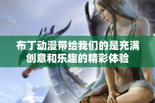 布丁动漫带给我们的是充满创意和乐趣的精彩体验
