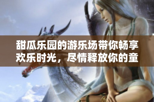 甜瓜乐园的游乐场带你畅享欢乐时光，尽情释放你的童心与梦想