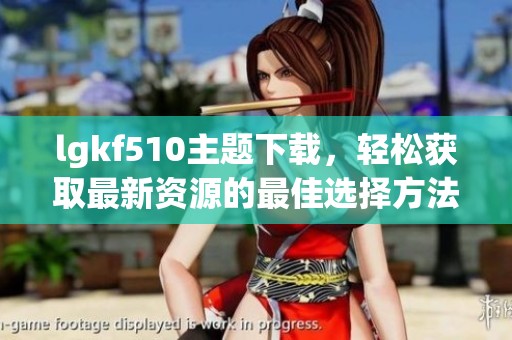 lgkf510主题下载，轻松获取最新资源的最佳选择方法分享