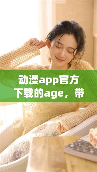动漫app官方下载的age，带你体验全新的二次元世界