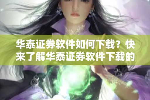 华泰证券软件如何下载？快来了解华泰证券软件下载的详细步骤吧！