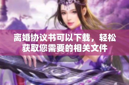 离婚协议书可以下载，轻松获取您需要的相关文件