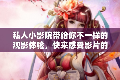 私人小影院带给你不一样的观影体验，快来感受影片的魅力吧