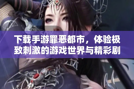 下载手游罪恶都市，体验极致刺激的游戏世界与精彩剧情