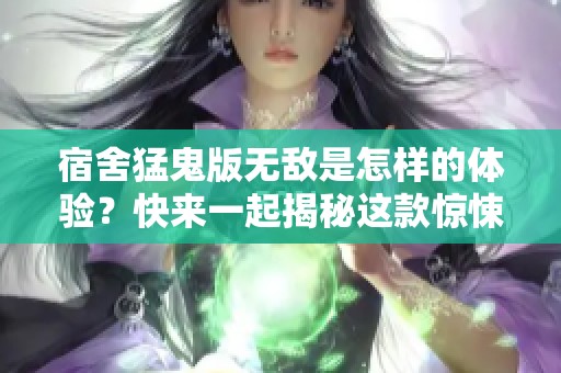 宿舍猛鬼版无敌是怎样的体验？快来一起揭秘这款惊悚游戏的魅力吧！