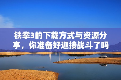 铁拳3的下载方式与资源分享，你准备好迎接战斗了吗