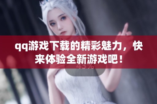 qq游戏下载的精彩魅力，快来体验全新游戏吧！