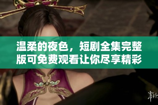 温柔的夜色，短剧全集完整版可免费观看让你尽享精彩故事