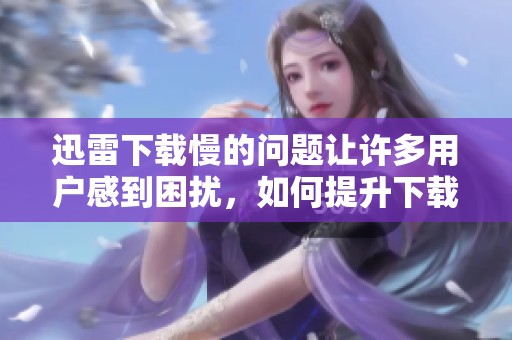 迅雷下载慢的问题让许多用户感到困扰，如何提升下载速度成了大家关心的焦点