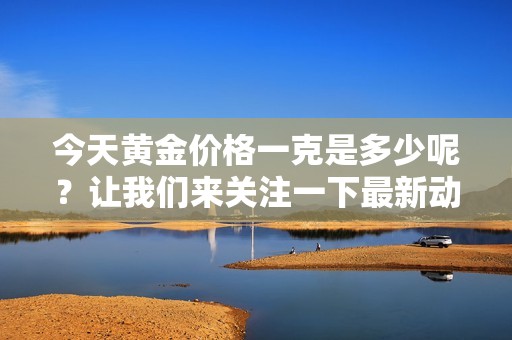 今天黄金价格一克是多少呢？让我们来关注一下最新动态吧！