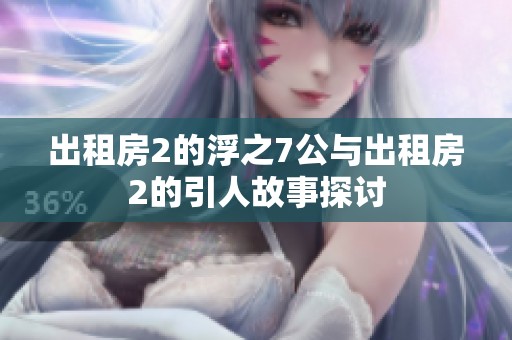 出租房2的浮之7公与出租房2的引人故事探讨