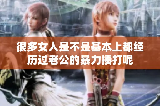很多女人是不是基本上都经历过老公的暴力揍打呢