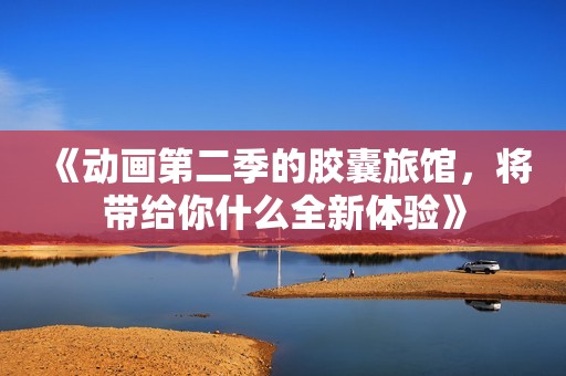 《动画第二季的胶囊旅馆，将带给你什么全新体验》