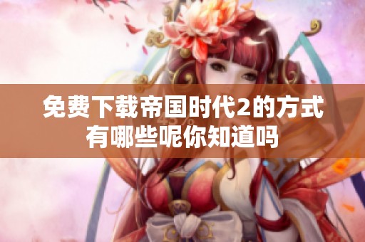 免费下载帝国时代2的方式有哪些呢你知道吗