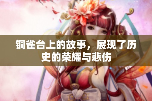 铜雀台上的故事，展现了历史的荣耀与悲伤