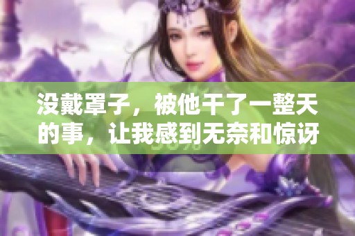 没戴罩子，被他干了一整天的事，让我感到无奈和惊讶。