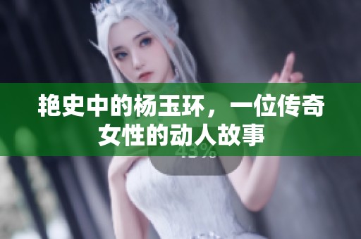 艳史中的杨玉环，一位传奇女性的动人故事