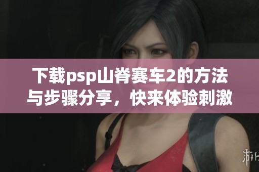 下载psp山脊赛车2的方法与步骤分享，快来体验刺激的赛车乐趣