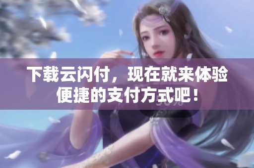 下载云闪付，现在就来体验便捷的支付方式吧！