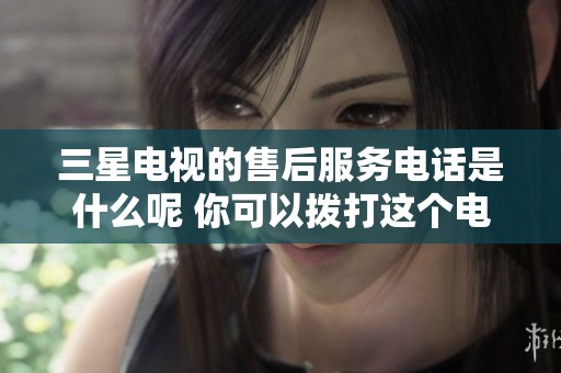 三星电视的售后服务电话是什么呢 你可以拨打这个电话号码进行咨询
