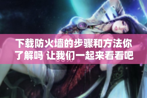 下载防火墙的步骤和方法你了解吗 让我们一起来看看吧