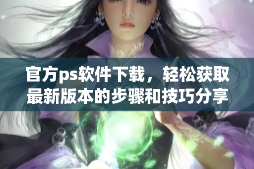 官方ps软件下载，轻松获取最新版本的步骤和技巧分享