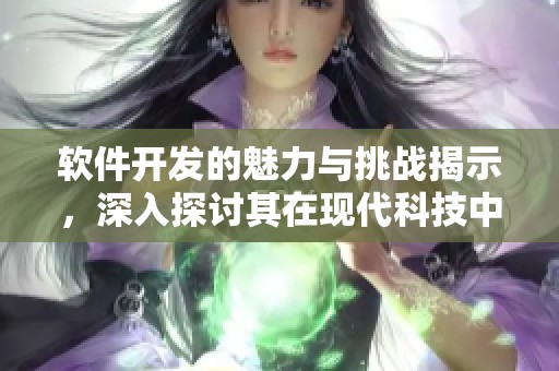软件开发的魅力与挑战揭示，深入探讨其在现代科技中的重要性